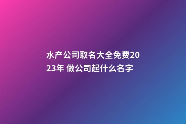 水产公司取名大全免费2023年 做公司起什么名字-第1张-公司起名-玄机派